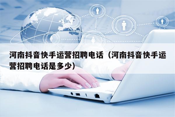 河南抖音快手运营招聘电话（河南抖音快手运营招聘电话是多少）