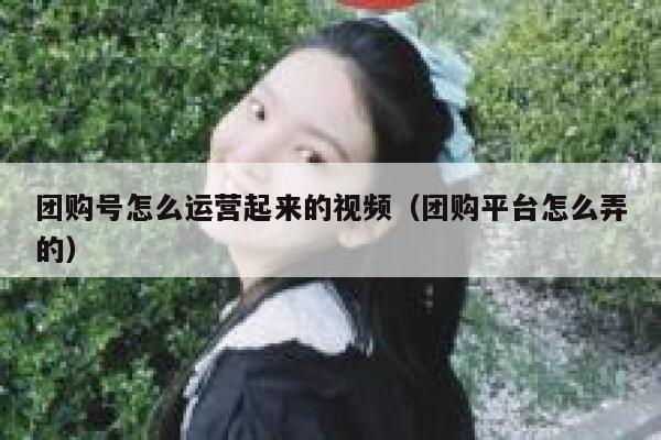 团购号怎么运营起来的视频（团购平台怎么弄的）
