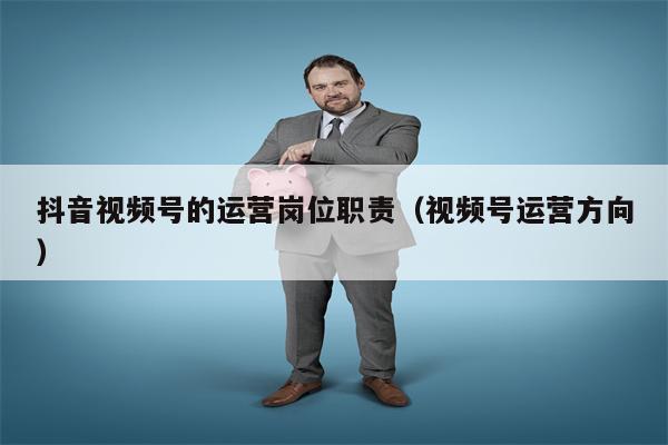 抖音视频号的运营岗位职责（视频号运营方向）