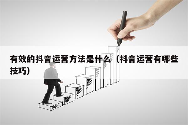 有效的抖音运营方法是什么（抖音运营有哪些技巧）