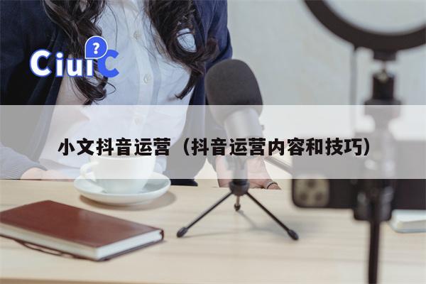 小文抖音运营(抖音运营内容和技巧)