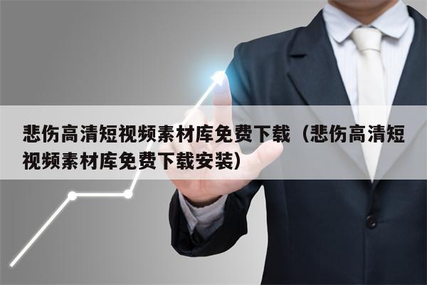 悲伤高清短视频素材库免费下载（悲伤高清短视频素材库免费下载安装）