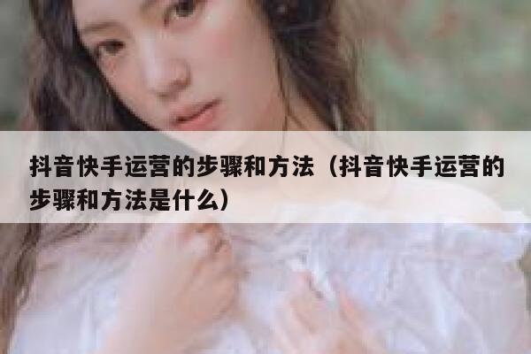 抖音快手运营的步骤和方法（抖音快手运营的步骤和方法是什么）