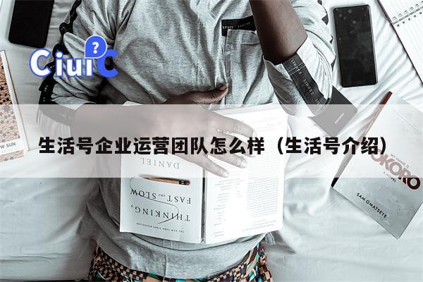 生活号企业运营团队怎么样（生活号介绍）