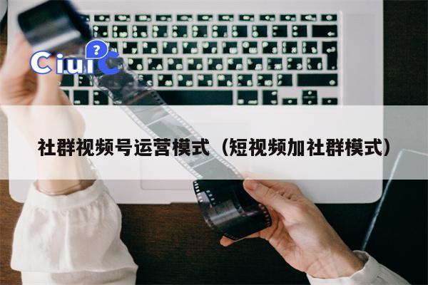 社群视频号运营模式（短视频加社群模式）
