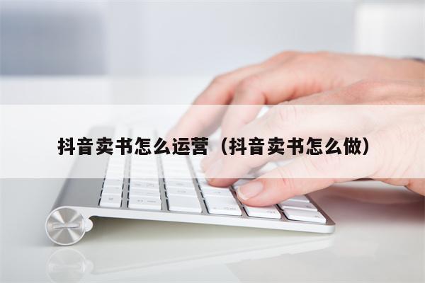 抖音卖书怎么运营（抖音卖书怎么做）