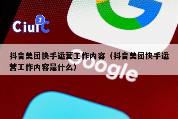 抖音美团快手运营工作内容（抖音美团快手运营工作内容是什么）