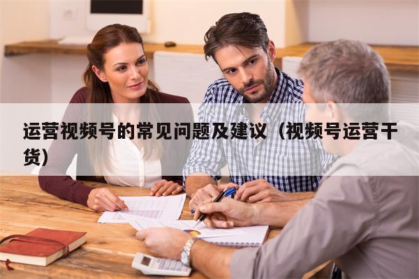 运营视频号的常见问题及建议（视频号运营干货）