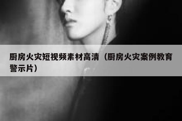 厨房火灾短视频素材高清（厨房火灾案例教育警示片）