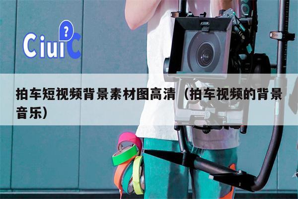 拍车短视频背景素材图高清（拍车视频的背景音乐）