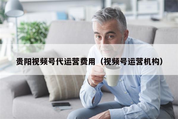 贵阳视频号代运营费用（视频号运营机构）
