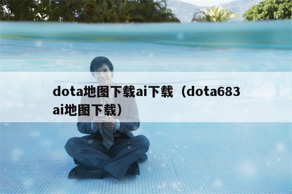 dota地图下载ai下载（dota683ai地图下载）