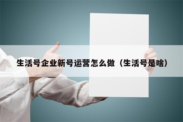 生活号企业新号运营怎么做（生活号是啥）