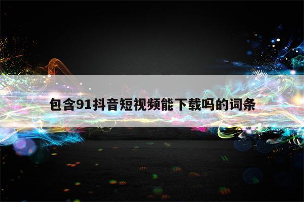 包含91抖音短视频能下载吗的词条