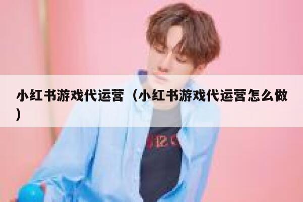小红书游戏代运营（小红书游戏代运营怎么做）