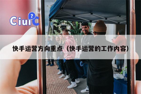 快手运营方向重点（快手运营的工作内容）