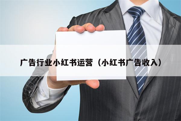 广告行业小红书运营(小红书广告收入)