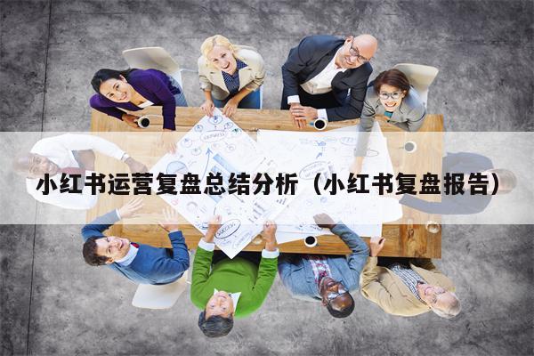 小红书运营复盘总结分析（小红书复盘报告）