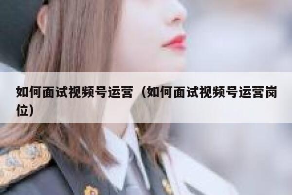 如何面试视频号运营（如何面试视频号运营岗位）