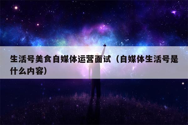 生活号美食自媒体运营面试（自媒体生活号是什么内容）
