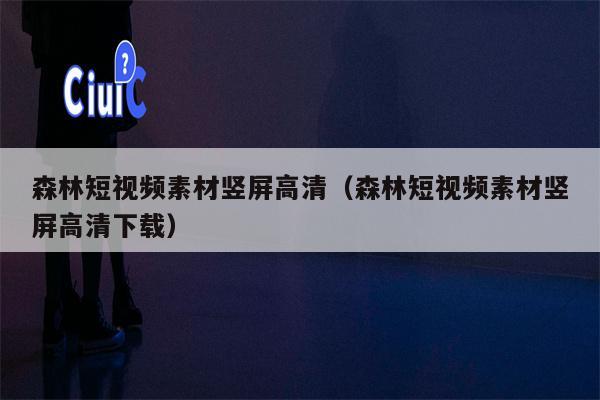 森林短视频素材竖屏高清（森林短视频素材竖屏高清下载）