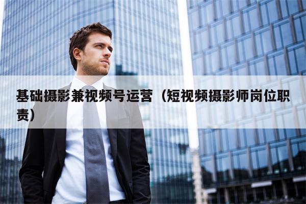 基础摄影兼视频号运营（短视频摄影师岗位职责）