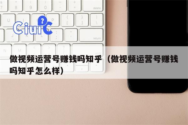 做视频运营号赚钱吗知乎（做视频运营号赚钱吗知乎怎么样）