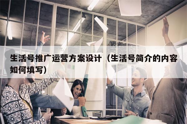 生活号推广运营方案设计（生活号简介的内容如何填写）
