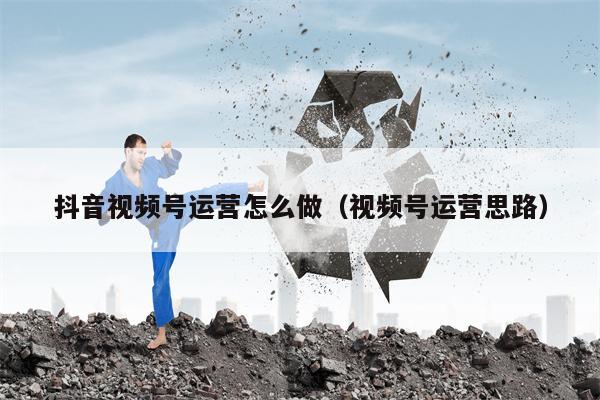 抖音视频号运营怎么做（视频号运营思路）