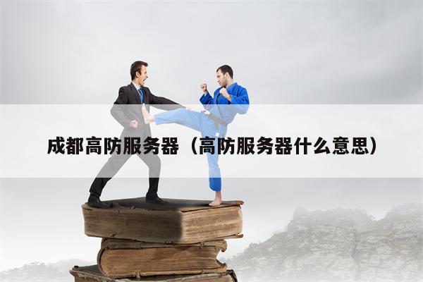 成都高防服务器（高防服务器什么意思）