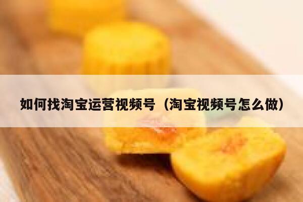 如何找淘宝运营视频号（淘宝视频号怎么做）