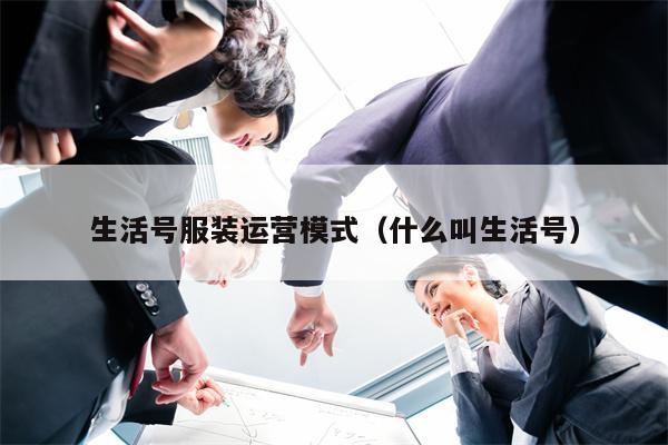 生活号服装运营模式（什么叫生活号）