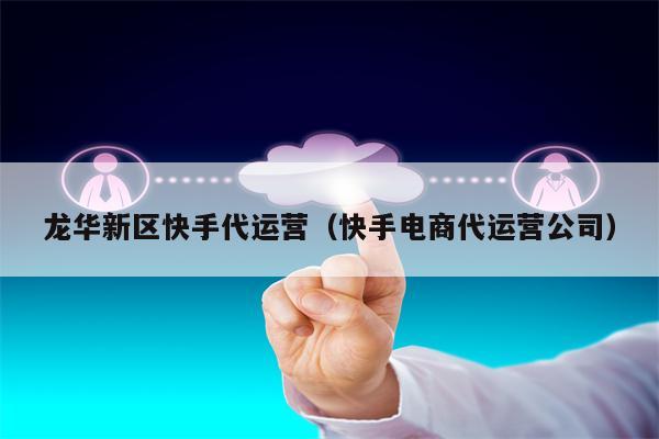 龙华新区快手代运营（快手电商代运营公司）