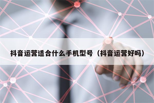 抖音运营适合什么手机型号（抖音运营好吗）