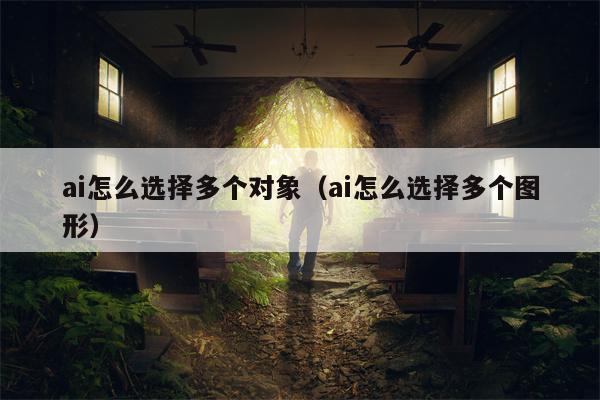 ai怎么选择多个对象（ai怎么选择多个图形）