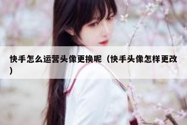 快手怎么运营头像更换呢（快手头像怎样更改）
