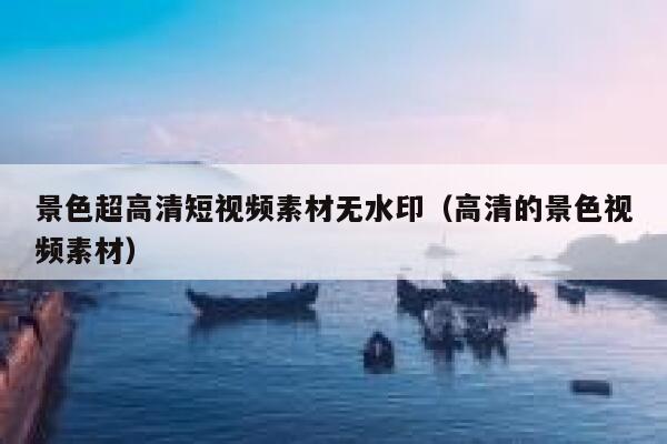 景色超高清短视频素材无水印（高清的景色视频素材）
