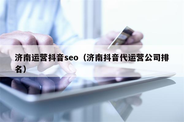 济南运营抖音seo（济南抖音代运营公司排名）