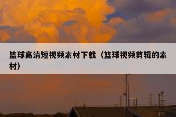 篮球高清短视频素材下载（篮球视频剪辑的素材）
