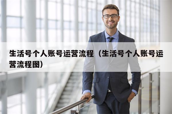 生活号个人账号运营流程（生活号个人账号运营流程图）
