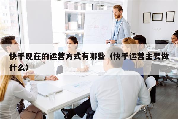 快手现在的运营方式有哪些（快手运营主要做什么）