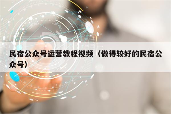 民宿公众号运营教程视频（做得较好的民宿公众号）