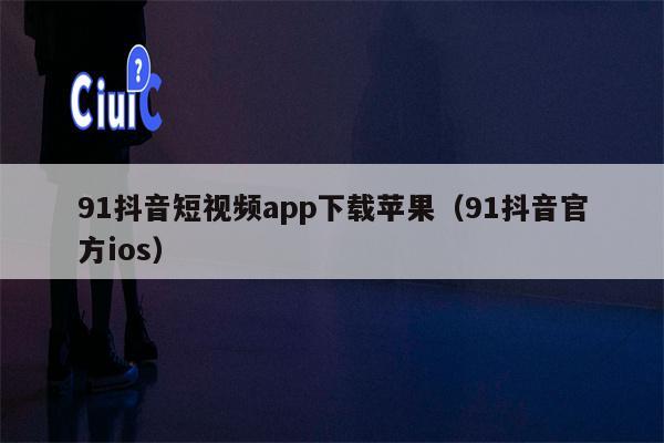 91抖音短视频app下载苹果（91抖音官方ios）