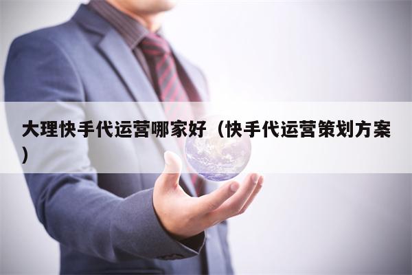 大理快手代运营哪家好（快手代运营策划方案）