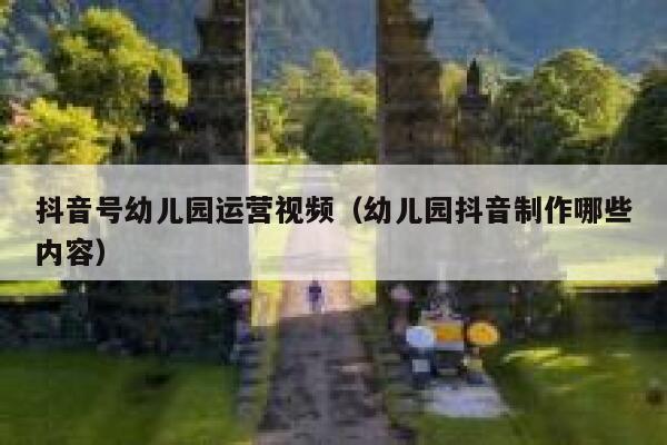 抖音号幼儿园运营视频（幼儿园抖音制作哪些内容）