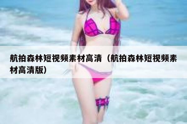 航拍森林短视频素材高清（航拍森林短视频素材高清版）