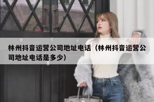 林州抖音运营公司地址电话（林州抖音运营公司地址电话是多少）