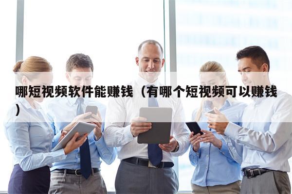 哪短视频软件能赚钱（有哪个短视频可以赚钱）
