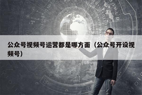 公众号视频号运营都是哪方面（公众号开设视频号）