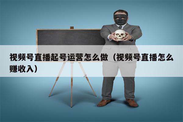 视频号直播起号运营怎么做（视频号直播怎么赚收入）